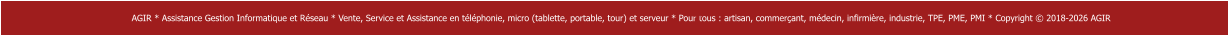 AGIR * Assistance Gestion Informatique et Réseau * Vente, Service et Assistance en téléphonie, micro (tablette, portable, tour) et serveur * Pour tous : artisan, commerçant, médecin, infirmière, industrie, TPE, PME, PMI * Copyright © 2018-2026 AGIR